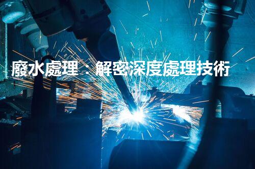 廢水處理：解密深度處理技術(shù)，拯救環(huán)境之謎！